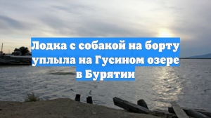 Лодка с собакой на борту уплыла на Гусином озере в Бурятии