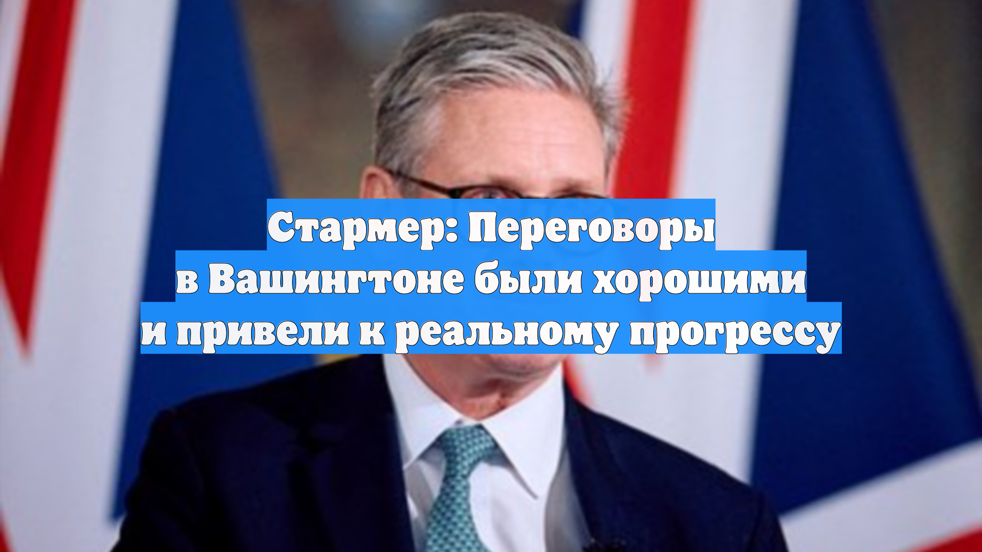 Стармер: Переговоры в Вашингтоне были хорошими и привели к реальному прогрессу