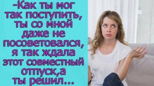 - Как ты мог так поступить, ты со мной даже не посоветовался, я так ждала этот совместный отпуск