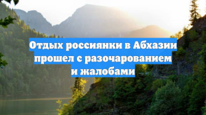 Отдых россиянки в Абхазии прошел с разочарованием и жалобами