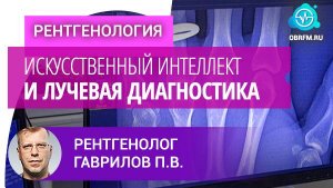 Рентгенолог Гаврилов П.В.: Искусственный интеллект и лучевая диагностика. Игрушка или реальность?