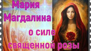 Мария Магдалина о силе священной розы