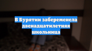 В Бурятии забеременела двенадцатилетняя школьница