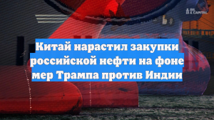 Китай нарастил закупки российской нефти на фоне мер Трампа против Индии