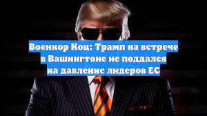Военкор Коц: Трамп на встрече в Вашингтоне не поддался на давление лидеров ЕС