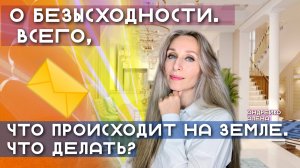 О БЕЗЫСХОДНОСТИ ВСЕГО, ЧТО ПРОИСХОДИТ НА ЗЕМЛЕ. ЧТО ДЕЛАТЬ❓