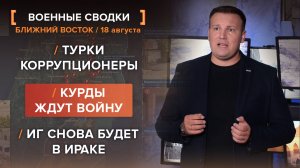 Турки коррупционеры. Курды ждут войну. ИГ снова будет в Ираке