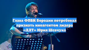 Глава ФПБК Бородин потребовал признать иноагентом лидера «ДДТ» Юрия Шевчука