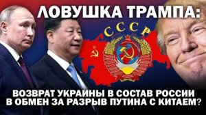Ловушка Трампа - возврат Украины в состав России в обмен за разрыв Путина с Китаем.