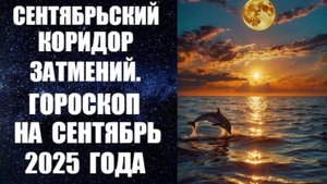 СЕНТЯБРЬСКИЙ КОРИДОР ЗАТМЕНИЙ. ГОРОСКОП НА СЕНТЯБРЬ 2025 ГОДА