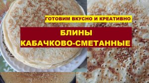 БЛИНЫ КАБАЧКОВО-СМЕТАННЫЕ. ГОТОВИМ ВКУСНО И КРЕАТИВНО