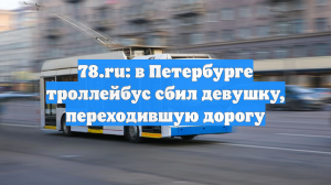 78.ru: в Петербурге троллейбус сбил девушку, переходившую дорогу