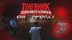 ДНЕВНИК ЗАВИСИМОГО ЧЕЛОВЕКА «Он пропал»