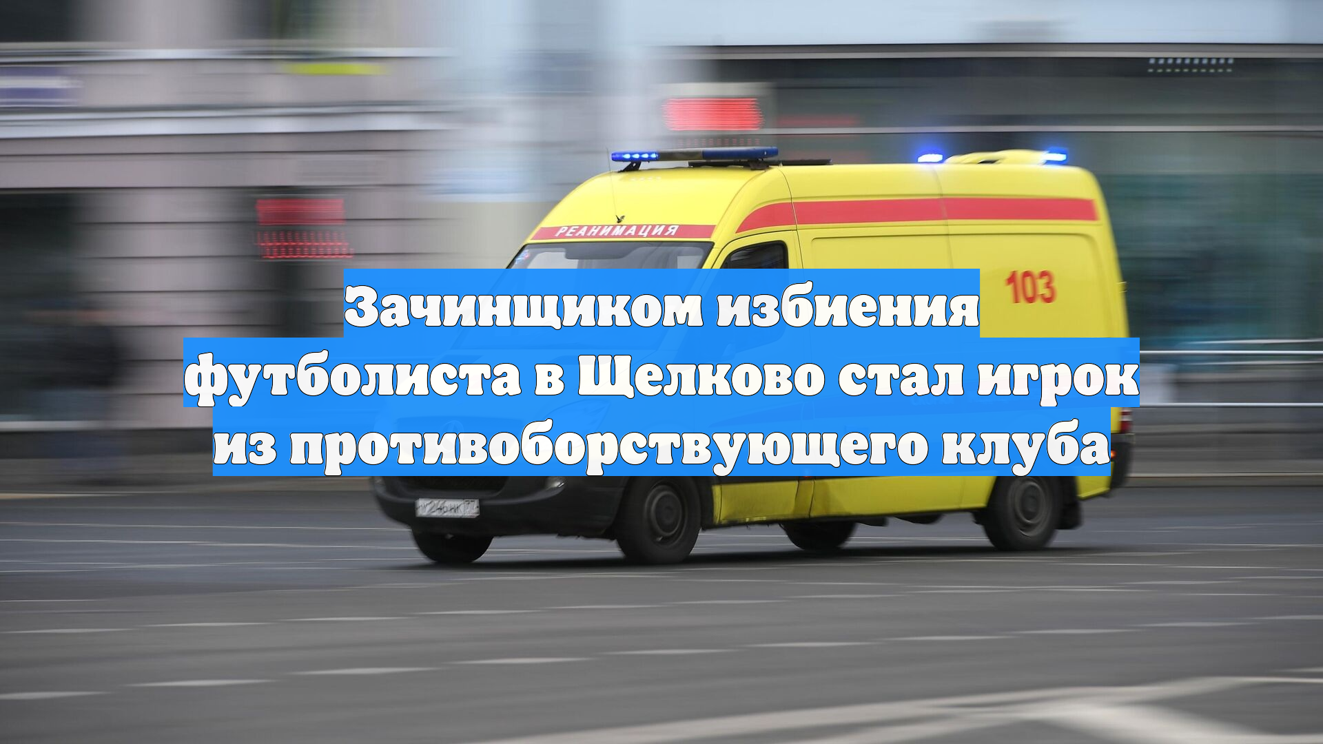 Зачинщиком избиения футболиста в Щелково стал игрок из противоборствующего клуба