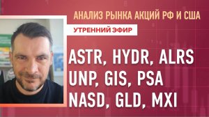 Анализ рынка акций РФ и США/ ASTR, HYDR, ALRS, UNP, GIS, PSA/ NASD, GLD, MXI