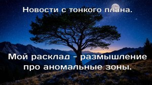 Новости с тонкого плана. Мой расклад - размышление об аномальных зонах.