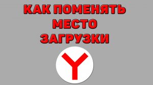 Как поменять место загрузки в Яндекс браузере