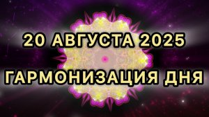 Гармонизация дня 20 августа 2025. Трансформационная Медитация.