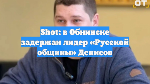 Shot: в Обнинске задержан лидер «Русской общины» Денисов