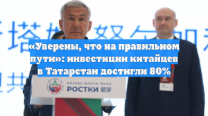 «Уверены, что на правильном пути»: инвестиции китайцев в Татарстан достигли 80%