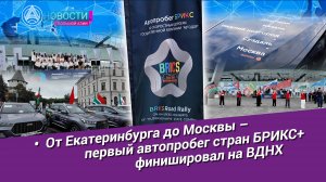 Новости Большой Азии (выпуск 1064): Первый автопробег стран БРИКС+ финишировал на ВДНХ