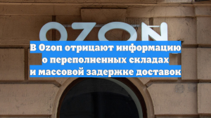 В Ozon отрицают информацию о переполненных складах и массовой задержке доставок