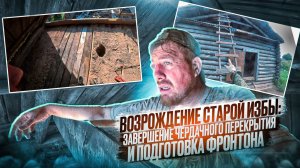 Возрождение старой избы: Завершение чердачного перекрытия и подготовка фронтона. 4 серия
