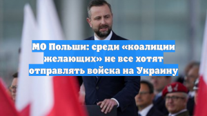 МО Польши: среди «коалиции желающих» не все хотят отправлять войска на Украину