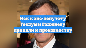 Иск к экс-депутату Госдумы Гаджиеву приняли к производству