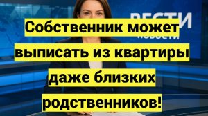 Собственник может выписать из квартиры даже близких родственников