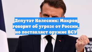 Депутат Колесник: Макрон говорит об угрозе от России, но поставляет оружие ВСУ