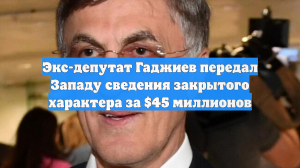 Экс-депутат Гаджиев передал Западу сведения закрытого характера за $45 миллионов