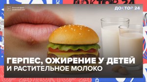 Герпес, ожирение у детей и растительное молоко: советы лучших врачей | Доктор 24