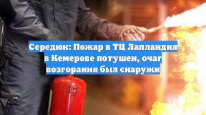 Середюк: Пожар в ТЦ Лапландия в Кемерове потушен, очаг возгорания был снаружи