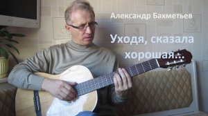 Песня УХОДЯ, СКАЗАЛА ХОРОШАЯ. Исполняет автор АЛЕКСАНДР БАХМЕТЬЕВ