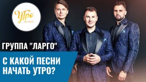 Группа "Ларго": с какой песни начать утро?