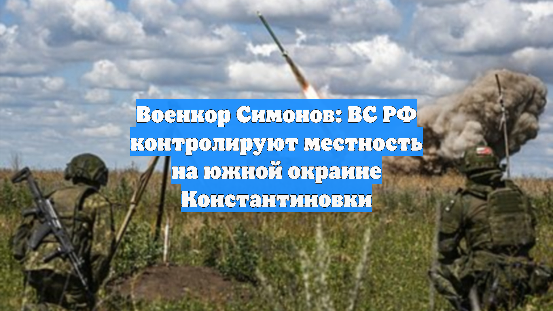 Военкор Симонов: ВС РФ контролируют местность на южной окраине Константиновки