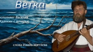 Ветка - исполняет Василий Жданкин с дочерью, слова Ивана Мятлева, написаны 1834 г.