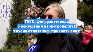ТАСС: фигуранты дела о покушении на митрополита Тихона отказались признать вину