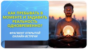 Как пребывать в моменте и задавать реальность одновременно?