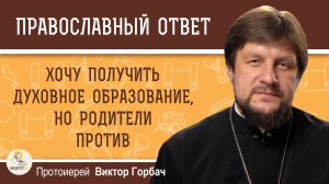 Хочу получить духовное образование, но родители против. Протоиерей Виктор Горбач