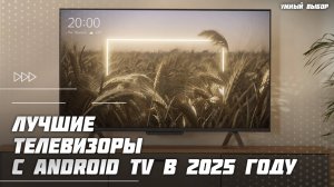 Топ-5 лучших телевизоров с Android TV в 2025 году — умный выбор для дома!