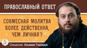 СОВМЕСТНАЯ МОЛИТВА БОЛЕЕ ДЕЙСТВЕННА, ЧЕМ ЛИЧНАЯ ? Священник Альвиан Тхелидзе