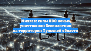 Миляев: силы ПВО ночью уничтожили беспилотник на территории Тульской области