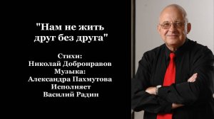 "Нам не жить друг без друга" Стихи: Н. Добронравов Музыка: А. Пахмутова Исполняет В. Радин