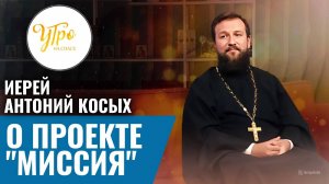 Иерей Антоний Косых: о проекте "Миссия"