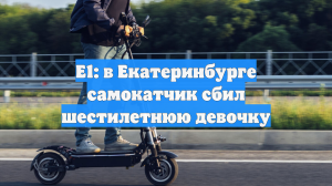 Е1: в Екатеринбурге самокатчик сбил шестилетнюю девочку