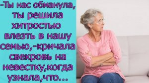 Ты нас обманула, ты решила хитростью влезть в нашу семью,- кричала свекровь на невестку,когда узнала