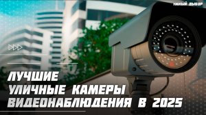 Топ-5 уличных камер видеонаблюдения в 2025 году — Что выбрать для дома, дачи, участка