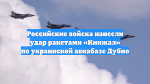 Российские войска нанесли удар ракетами «Кинжал» по украинской авиабазе Дубно